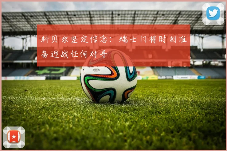 科贝尔坚定信念：瑞士门将时刻准备迎战任何对手