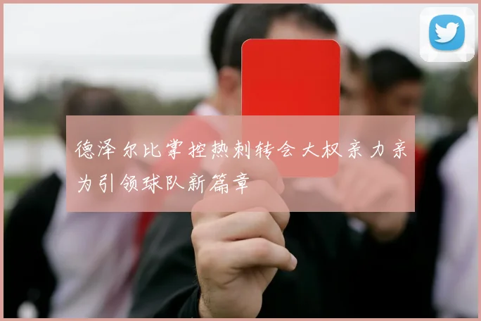 德泽尔比掌控热刺转会大权亲力亲为引领球队新篇章
