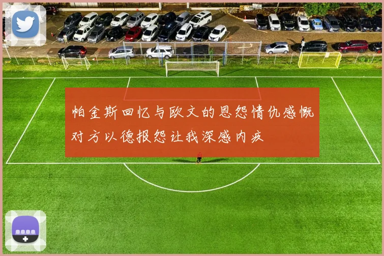 帕金斯回忆与欧文的恩怨情仇感慨对方以德报怨让我深感内疚