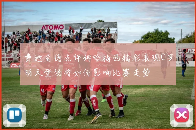 费迪南德点评姆哈梅西精彩表现C罗明天登场将如何影响比赛走势