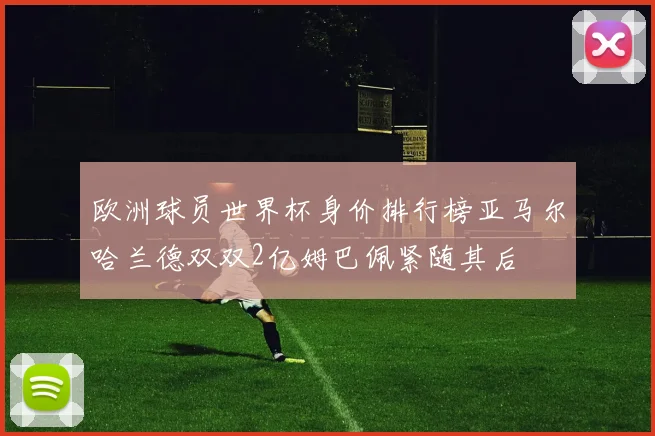 欧洲球员世界杯身价排行榜亚马尔哈兰德双双2亿姆巴佩紧随其后