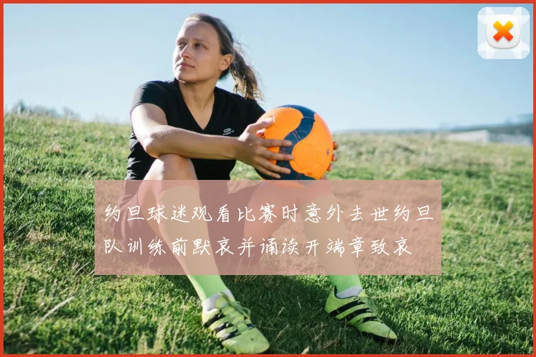 约旦球迷观看比赛时意外去世约旦队训练前默哀并诵读开端章致哀