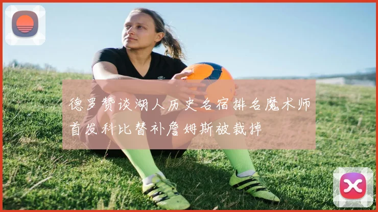 德罗赞谈湖人历史名宿排名魔术师首发科比替补詹姆斯被裁掉