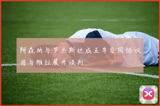 阿森纳与罗杰斯达成五年合同协议将与维拉展开谈判