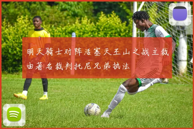 明天骑士对阵活塞天王山之战主裁由著名裁判托尼兄弟执法