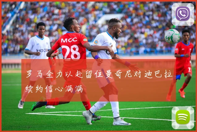 罗马全力以赴留住曼奇尼对迪巴拉续约信心满满