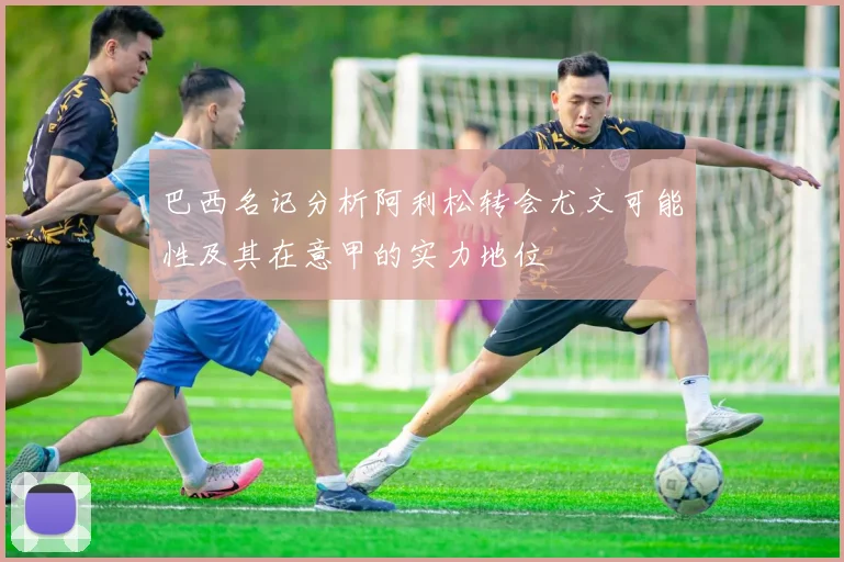 巴西名记分析阿利松转会尤文可能性及其在意甲的实力地位