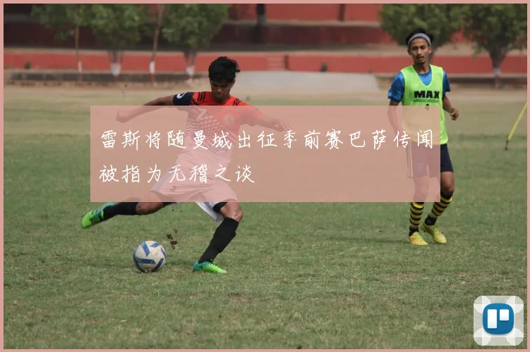 雷斯将随曼城出征季前赛巴萨传闻被指为无稽之谈