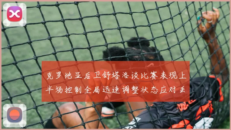 克罗地亚后卫舒塔洛谈比赛表现上半场控制全局迅速调整状态应对丢球
