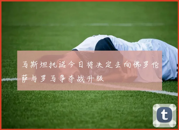 马斯坦托诺今日将决定去向佛罗伦萨与罗马争夺战升级