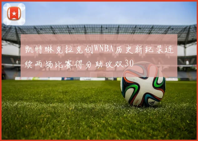 凯特琳克拉克创WNBA历史新纪录连续两场比赛得分助攻双30